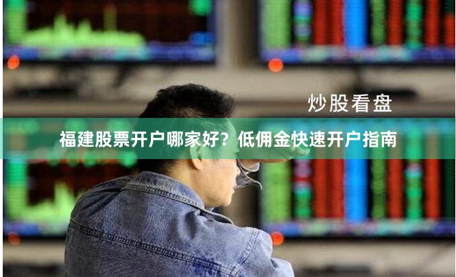 福建股票开户哪家好？低佣金快速开户指南