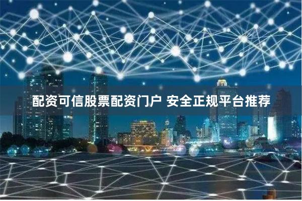 配资可信股票配资门户 安全正规平台推荐