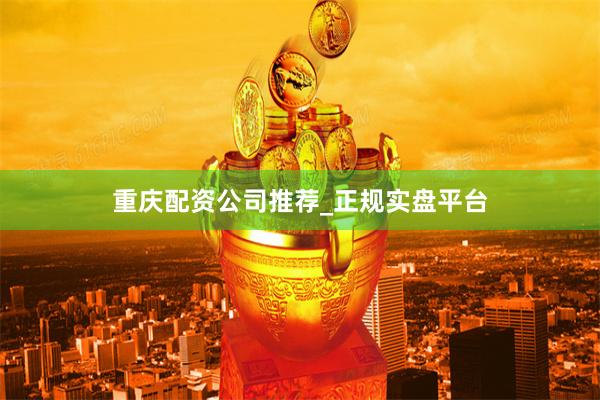 重庆配资公司推荐_正规实盘平台