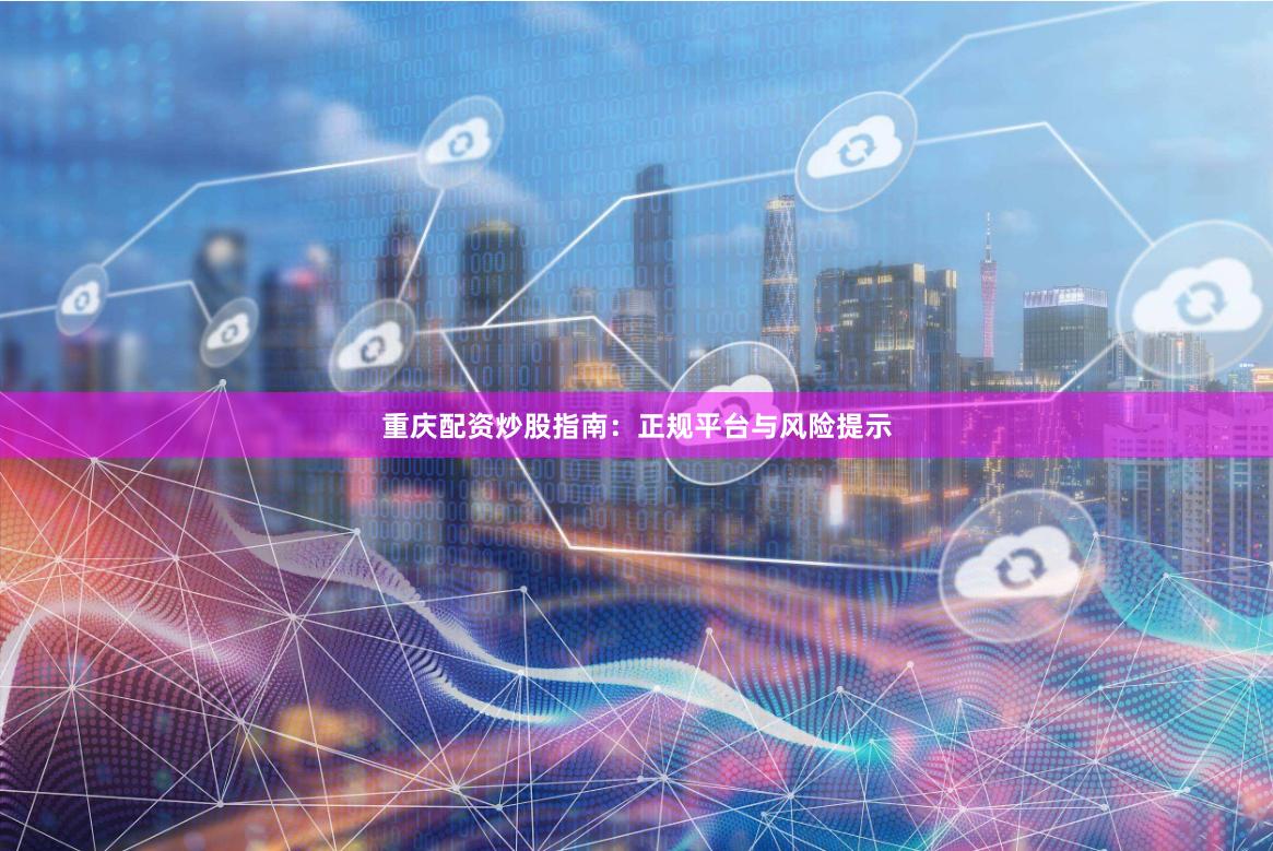 重庆配资炒股指南：正规平台与风险提示