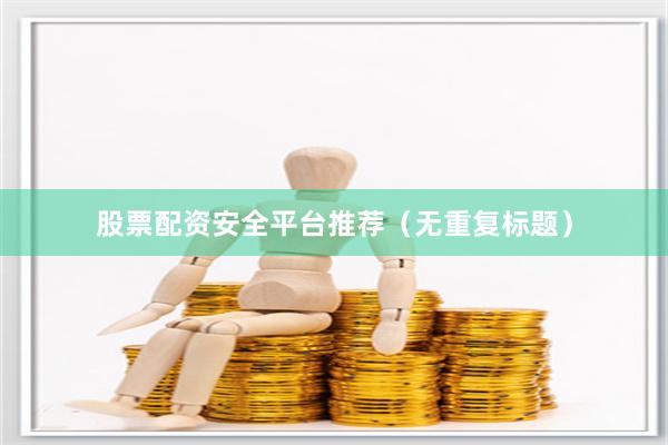 股票配资安全平台推荐（无重复标题）