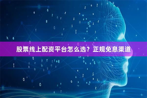 股票线上配资平台怎么选？正规免息渠道