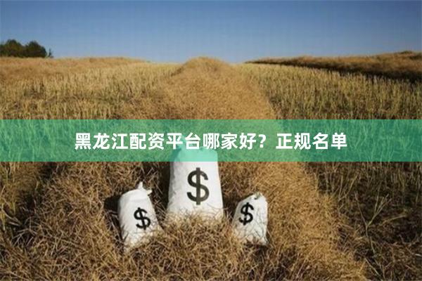 黑龙江配资平台哪家好？正规名单