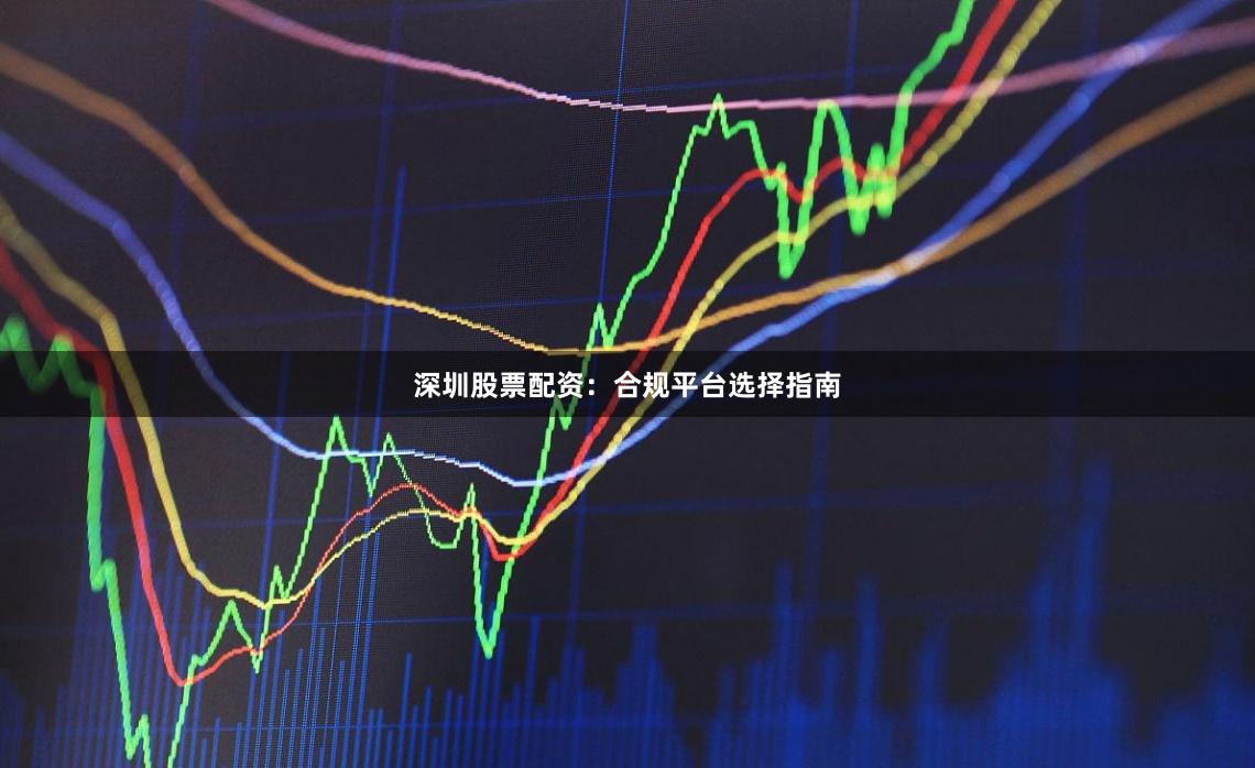 深圳股票配资：合规平台选择指南