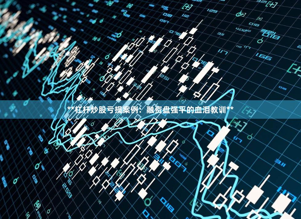 **杠杆炒股亏损案例：融资盘强平的血泪教训**