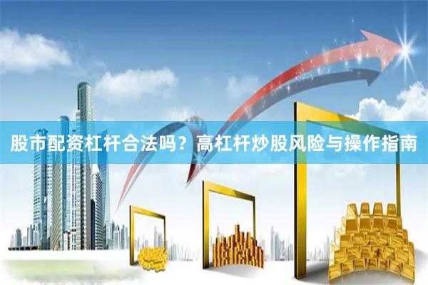 股市配资杠杆合法吗？高杠杆炒股风险与操作指南