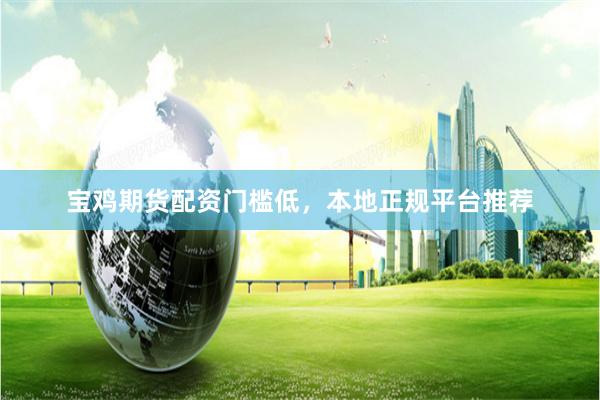 宝鸡期货配资门槛低，本地正规平台推荐